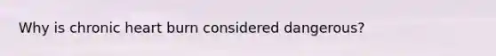 Why is chronic heart burn considered dangerous?