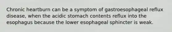 Chronic heartburn can be a symptom of gastroesophageal reflux disease, when the acidic stomach contents reflux into the esophagus because the lower esophageal sphincter is weak.