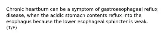 Chronic heartburn can be a symptom of gastroesophageal reflux disease, when the acidic stomach contents reflux into the esophagus because the lower esophageal sphincter is weak. (T/F)