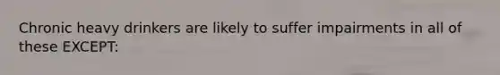 Chronic heavy drinkers are likely to suffer impairments in all of these EXCEPT: