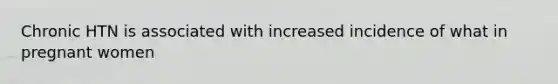 Chronic HTN is associated with increased incidence of what in pregnant women