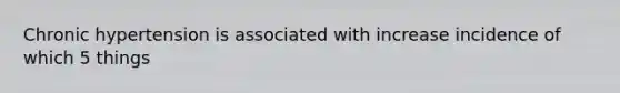 Chronic hypertension is associated with increase incidence of which 5 things