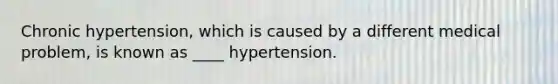 Chronic hypertension, which is caused by a different medical problem, is known as ____ hypertension.