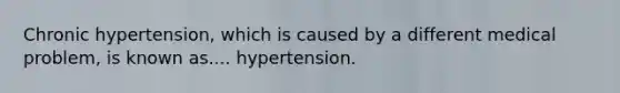 Chronic hypertension, which is caused by a different medical problem, is known as.... hypertension.