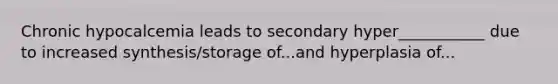 Chronic hypocalcemia leads to secondary hyper___________ due to increased synthesis/storage of...and hyperplasia of...