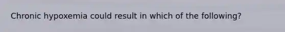 Chronic hypoxemia could result in which of the following?