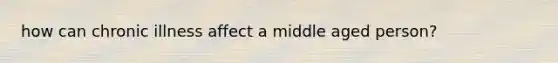 how can chronic illness affect a middle aged person?