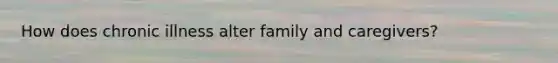 How does chronic illness alter family and caregivers?
