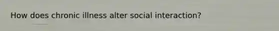 How does chronic illness alter social interaction?