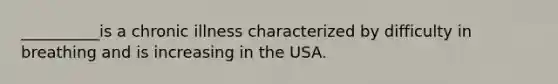 __________is a chronic illness characterized by difficulty in breathing and is increasing in the USA.