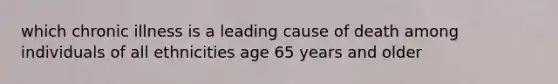 which chronic illness is a leading cause of death among individuals of all ethnicities age 65 years and older