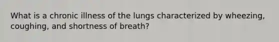 What is a chronic illness of the lungs characterized by wheezing, coughing, and shortness of breath?