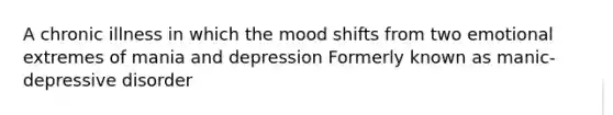 A chronic illness in which the mood shifts from two emotional extremes of mania and depression Formerly known as manic-depressive disorder