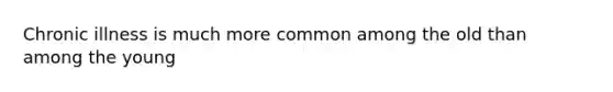 Chronic illness is much more common among the old than among the young