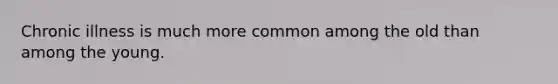 Chronic illness is much more common among the old than among the young.