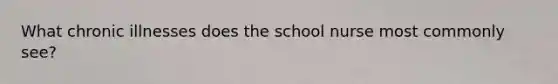 What chronic illnesses does the school nurse most commonly see?