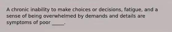 A chronic inability to make choices or decisions, fatigue, and a sense of being overwhelmed by demands and details are symptoms of poor _____.