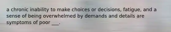 a chronic inability to make choices or decisions, fatigue, and a sense of being overwhelmed by demands and details are symptoms of poor ___.