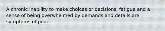 A chronic inability to make choices or decisions, fatigue and a sense of being overwhelmed by demands and details are symptoms of poor