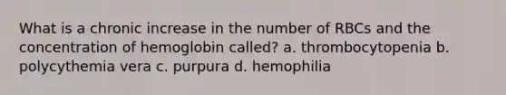 What is a chronic increase in the number of RBCs and the concentration of hemoglobin called? a. thrombocytopenia b. polycythemia vera c. purpura d. hemophilia