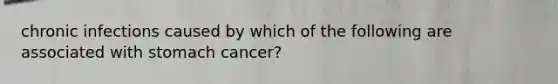 chronic infections caused by which of the following are associated with stomach cancer?