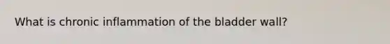 What is chronic inflammation of the bladder wall?