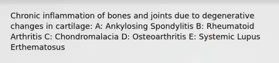 Chronic inflammation of bones and joints due to degenerative changes in cartilage: A: Ankylosing Spondylitis B: Rheumatoid Arthritis C: Chondromalacia D: Osteoarthritis E: Systemic Lupus Erthematosus