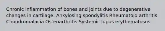 Chronic inflammation of bones and joints due to degenerative changes in cartilage: Ankylosing spondylitis Rheumatoid arthritis Chondromalacia Osteoarthritis Systemic lupus erythematosus