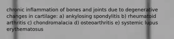 chronic inflammation of bones and joints due to degenerative changes in cartilage: a) ankylosing spondylitis b) rheumatoid arthritis c) chondromalacia d) osteoarthritis e) systemic lupus erythematosus