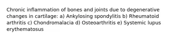 Chronic inflammation of bones and joints due to degenerative changes in cartilage: a) Ankylosing spondylitis b) Rheumatoid arthritis c) Chondromalacia d) Osteoarthritis e) Systemic lupus erythematosus