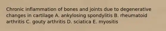 Chronic inflammation of bones and joints due to degenerative changes in cartilage A. ankylosing spondylitis B. rheumatoid arthritis C. gouty arthritis D. sciatica E. myositis