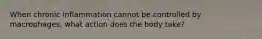 When chronic inflammation cannot be controlled by macrophages, what action does the body take?