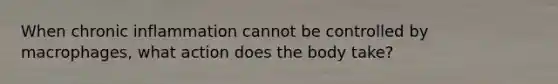 When chronic inflammation cannot be controlled by macrophages, what action does the body take?