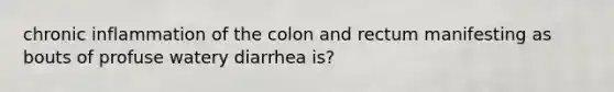 chronic inflammation of the colon and rectum manifesting as bouts of profuse watery diarrhea is?