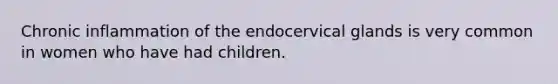 Chronic inflammation of the endocervical glands is very common in women who have had children.