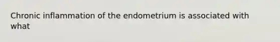 Chronic inflammation of the endometrium is associated with what