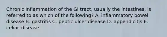 Chronic inflammation of the GI tract, usually the intestines, is referred to as which of the following? A. inflammatory bowel disease B. gastritis C. peptic ulcer disease D. appendicitis E. celiac disease