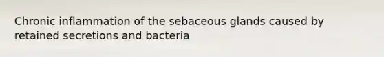 Chronic inflammation of the sebaceous glands caused by retained secretions and bacteria