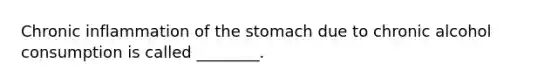 Chronic inflammation of the stomach due to chronic alcohol consumption is called ________.