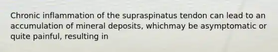 Chronic inflammation of the supraspinatus tendon can lead to an accumulation of mineral deposits, whichmay be asymptomatic or quite painful, resulting in