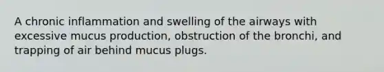 A chronic inflammation and swelling of the airways with excessive mucus production, obstruction of the bronchi, and trapping of air behind mucus plugs.