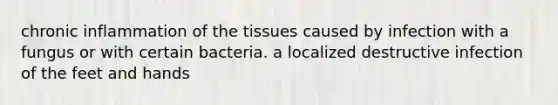 chronic inflammation of the tissues caused by infection with a fungus or with certain bacteria. a localized destructive infection of the feet and hands