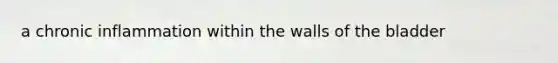 a chronic inflammation within the walls of the bladder