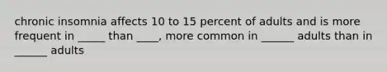 chronic insomnia affects 10 to 15 percent of adults and is more frequent in _____ than ____, more common in ______ adults than in ______ adults