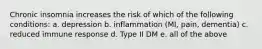 Chronic insomnia increases the risk of which of the following conditions: a. depression b. inflammation (MI, pain, dementia) c. reduced immune response d. Type II DM e. all of the above