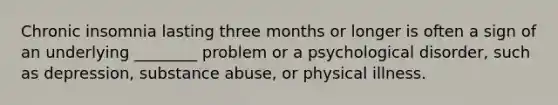 Chronic insomnia lasting three months or longer is often a sign of an underlying ________ problem or a psychological disorder, such as depression, substance abuse, or physical illness.