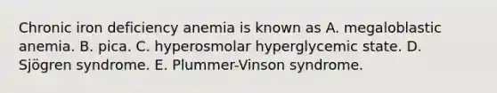 Chronic iron deficiency anemia is known as A. megaloblastic anemia. B. pica. C. hyperosmolar hyperglycemic state. D. Sjögren syndrome. E. Plummer-Vinson syndrome.