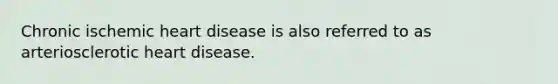 Chronic ischemic heart disease is also referred to as arteriosclerotic heart disease.