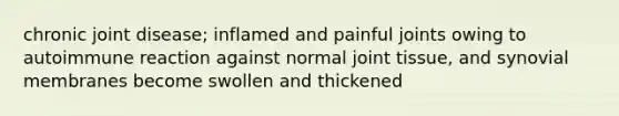 chronic joint disease; inflamed and painful joints owing to autoimmune reaction against normal joint tissue, and synovial membranes become swollen and thickened