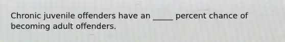 Chronic juvenile offenders have an _____ percent chance of becoming adult offenders.